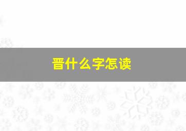 晋什么字怎读