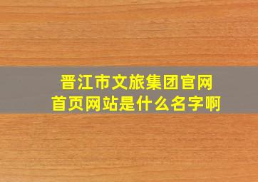 晋江市文旅集团官网首页网站是什么名字啊