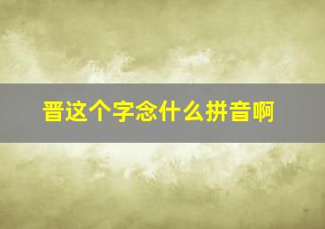 晋这个字念什么拼音啊