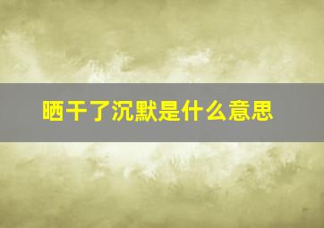 晒干了沉默是什么意思