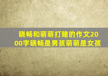 晓畅和萌萌打赌的作文2000字晓畅是男孩萌萌是女孩