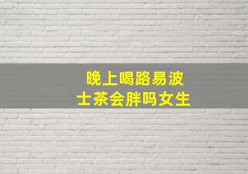 晚上喝路易波士茶会胖吗女生