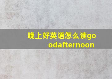 晚上好英语怎么读goodafternoon