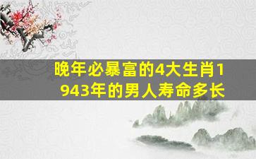 晚年必暴富的4大生肖1943年的男人寿命多长