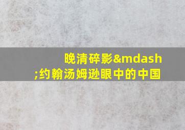 晚清碎影—约翰汤姆逊眼中的中国