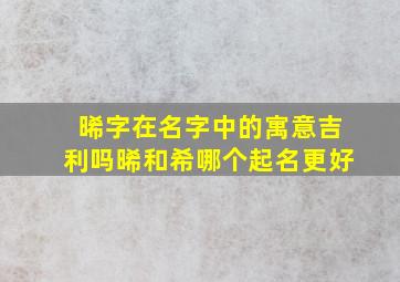 晞字在名字中的寓意吉利吗晞和希哪个起名更好