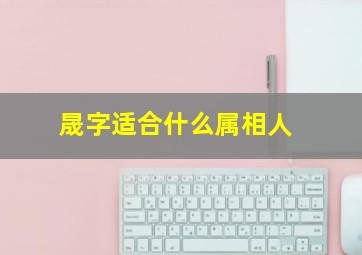 晟字适合什么属相人