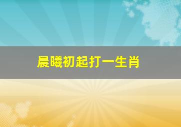 晨曦初起打一生肖