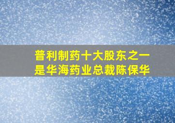 普利制药十大股东之一是华海药业总裁陈保华