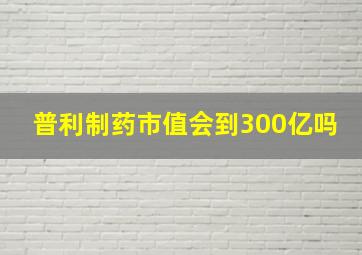 普利制药市值会到300亿吗