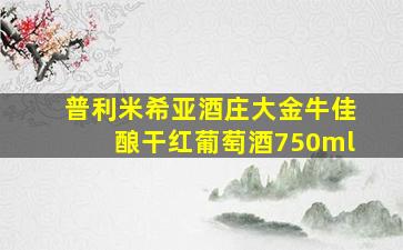 普利米希亚酒庄大金牛佳酿干红葡萄酒750ml