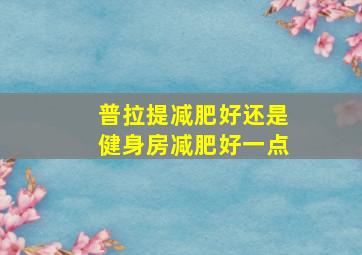 普拉提减肥好还是健身房减肥好一点