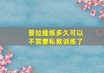 普拉提练多久可以不需要私教训练了