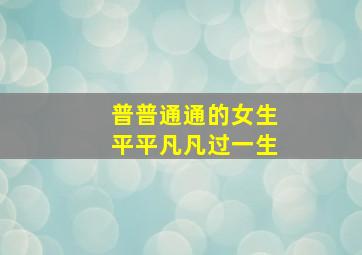 普普通通的女生平平凡凡过一生