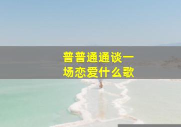 普普通通谈一场恋爱什么歌