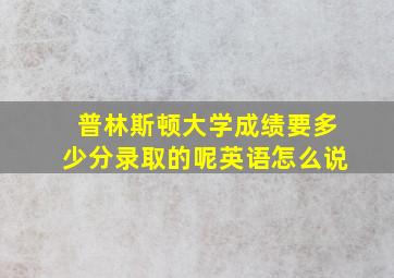 普林斯顿大学成绩要多少分录取的呢英语怎么说