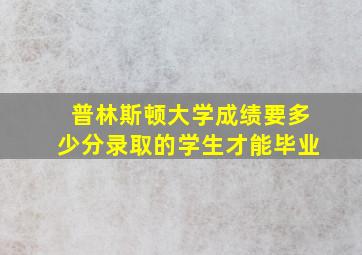 普林斯顿大学成绩要多少分录取的学生才能毕业