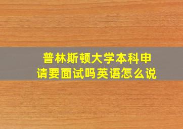 普林斯顿大学本科申请要面试吗英语怎么说