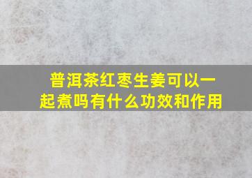 普洱茶红枣生姜可以一起煮吗有什么功效和作用