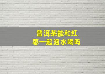 普洱茶能和红枣一起泡水喝吗