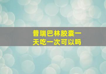 普瑞巴林胶囊一天吃一次可以吗