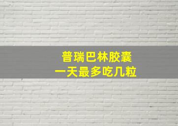 普瑞巴林胶囊一天最多吃几粒