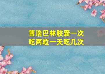 普瑞巴林胶囊一次吃两粒一天吃几次