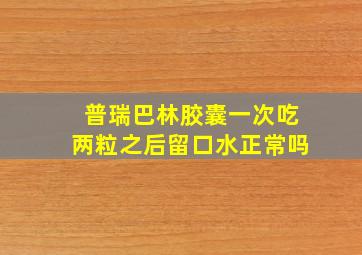 普瑞巴林胶囊一次吃两粒之后留口水正常吗