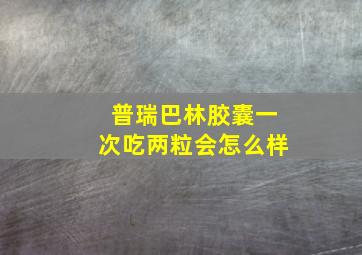 普瑞巴林胶囊一次吃两粒会怎么样