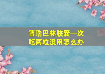 普瑞巴林胶囊一次吃两粒没用怎么办