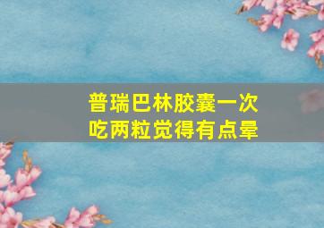 普瑞巴林胶囊一次吃两粒觉得有点晕