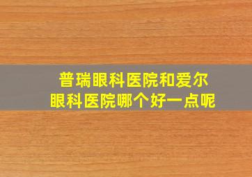 普瑞眼科医院和爱尔眼科医院哪个好一点呢