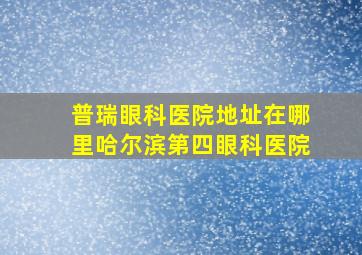 普瑞眼科医院地址在哪里哈尔滨第四眼科医院