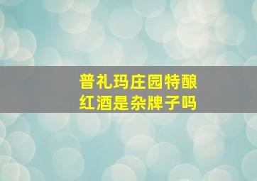 普礼玛庄园特酿红酒是杂牌子吗