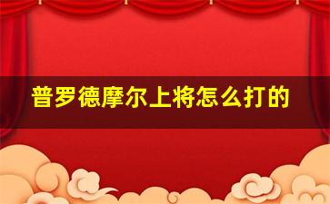 普罗德摩尔上将怎么打的