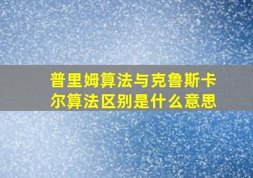 普里姆算法与克鲁斯卡尔算法区别是什么意思