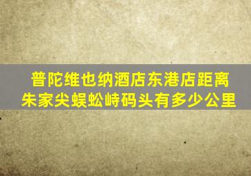 普陀维也纳酒店东港店距离朱家尖蜈蚣峙码头有多少公里