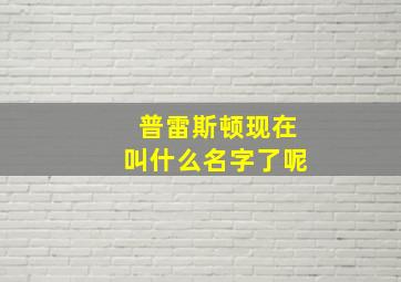 普雷斯顿现在叫什么名字了呢