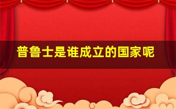 普鲁士是谁成立的国家呢