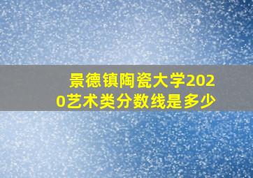 景德镇陶瓷大学2020艺术类分数线是多少