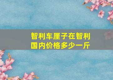 智利车厘子在智利国内价格多少一斤