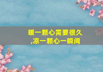 暖一颗心需要很久,凉一颗心一瞬间