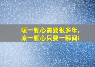 暖一颗心需要很多年,凉一颗心只要一瞬间!