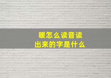 暖怎么读音读出来的字是什么