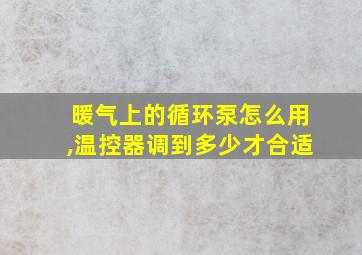 暖气上的循环泵怎么用,温控器调到多少才合适