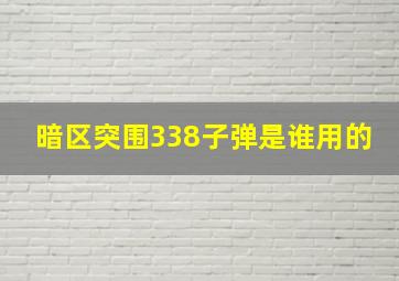 暗区突围338子弹是谁用的