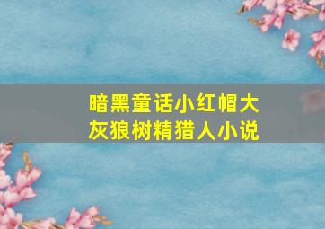 暗黑童话小红帽大灰狼树精猎人小说