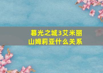 暮光之城3艾米丽山姆莉亚什么关系