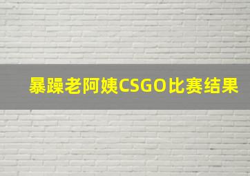 暴躁老阿姨CSGO比赛结果