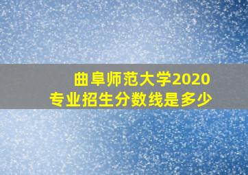 曲阜师范大学2020专业招生分数线是多少